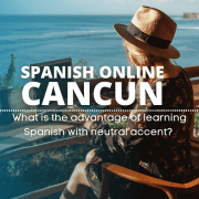 Spanish online Cancun, ¿cuál es la ventaja de aprender español con acento neutro